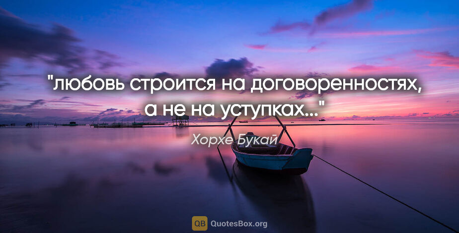 Хорхе Букай цитата: "любовь строится на договоренностях, а не на уступках..."