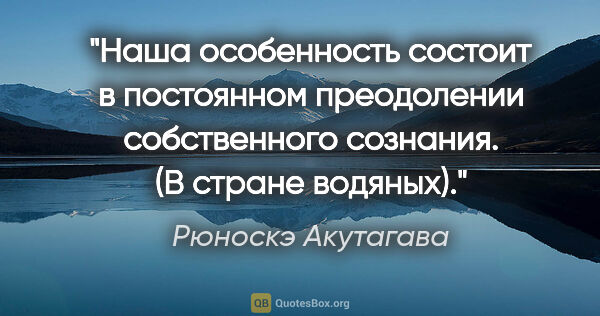 Рюноскэ Акутагава цитата: "Наша особенность состоит в постоянном преодолении собственного..."