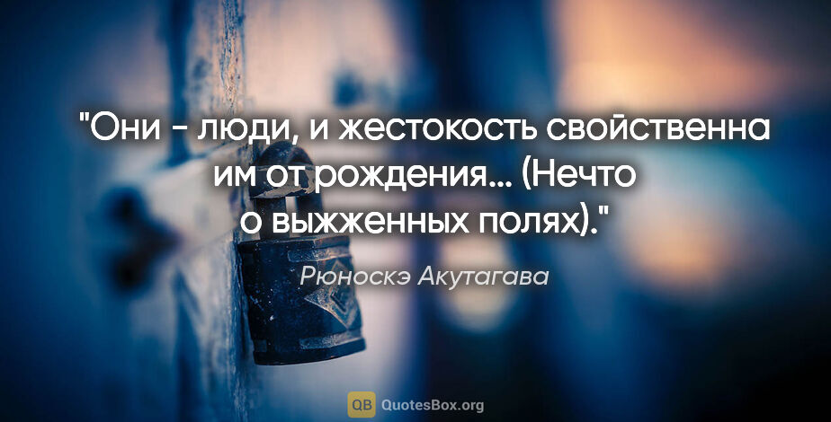 Рюноскэ Акутагава цитата: "Они - люди, и жестокость свойственна им от рождения... (Нечто..."