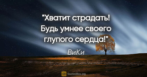 ВиКи цитата: "Хватит страдать! Будь умнее своего глупого сердца!"
