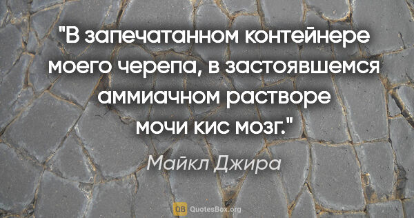 Майкл Джира цитата: "В запечатанном контейнере моего черепа, в застоявшемся..."