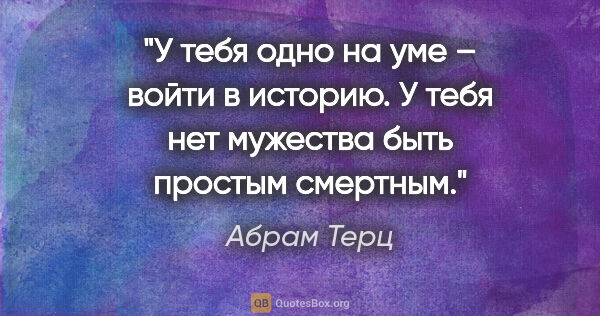 Абрам Терц цитата: "У тебя одно на уме – войти в историю. У тебя нет мужества быть..."