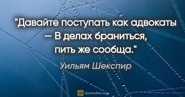 Уильям Шекспир цитата: "Давайте поступать как адвокаты —

В делах браниться, пить же..."