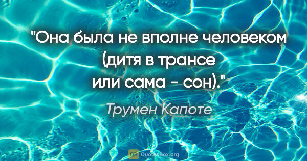 Трумен Капоте цитата: "Она была не вполне человеком (дитя в трансе или сама - сон)."