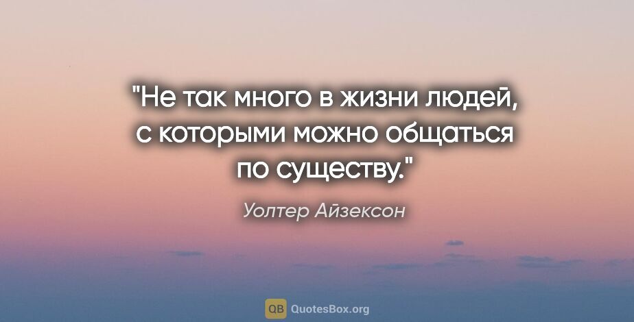 Уолтер Айзексон цитата: "Не так много в жизни людей, с которыми можно общаться по..."