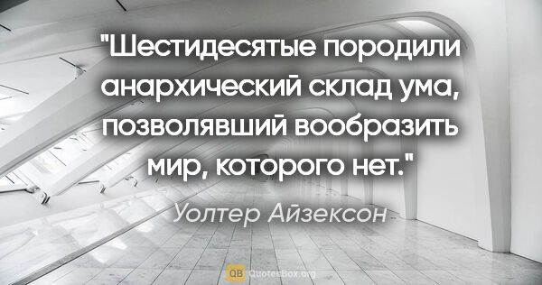 Уолтер Айзексон цитата: "Шестидесятые породили анархический склад ума, позволявший..."