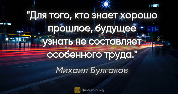 Михаил Булгаков цитата: "Для того, кто знает хорошо прошлое, будущее узнать не..."