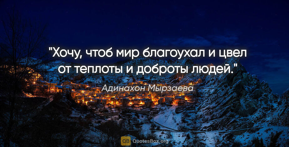 Адинахон Мырзаева цитата: "Хочу, чтоб мир благоухал и цвел от теплоты и доброты людей."