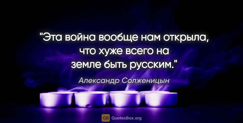 Александр Солженицын цитата: "Эта война вообще нам открыла, что хуже всего на земле быть..."