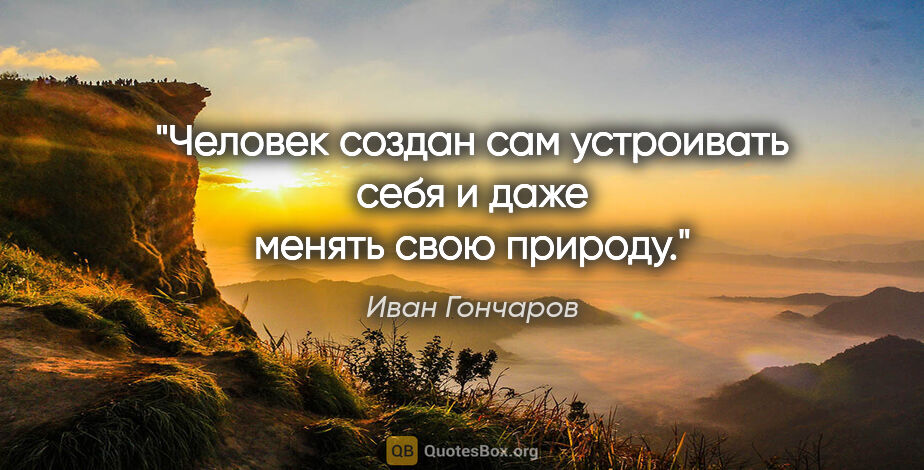 Иван Гончаров цитата: "Человек создан сам устроивать себя и даже менять свою природу."