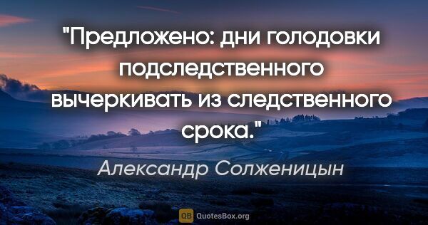 Александр Солженицын цитата: "Предложено: дни голодовки подследственного вычеркивать из..."