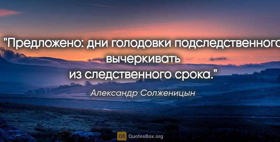 Александр Солженицын цитата: "Предложено: дни голодовки подследственного вычеркивать из..."