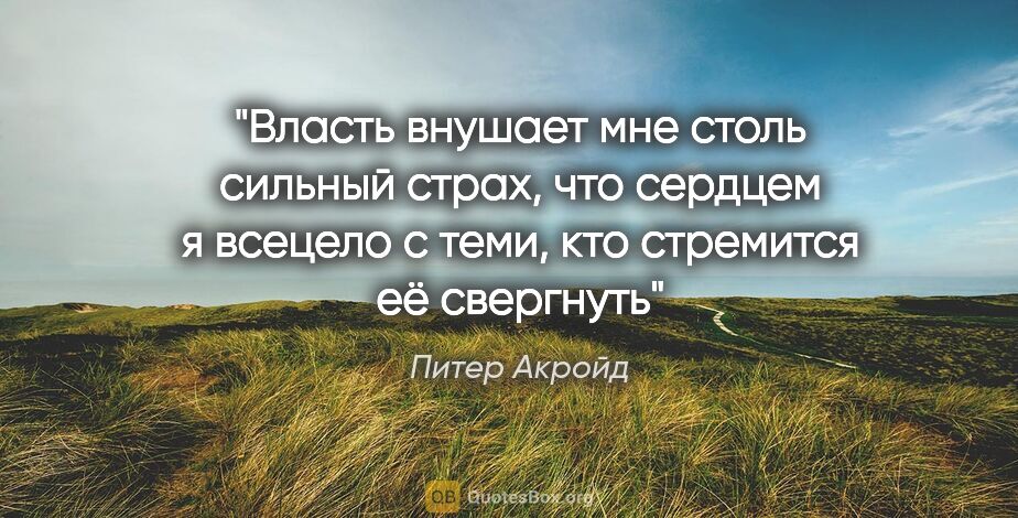 Питер Акройд цитата: "Власть внушает мне столь сильный страх, что сердцем я всецело..."