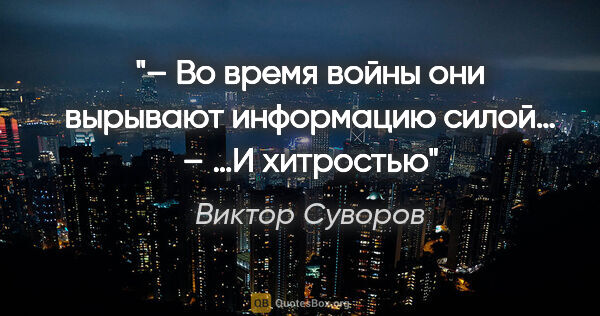 Виктор Суворов цитата: "– Во время войны они вырывают информацию силой…

– …И хитростью"