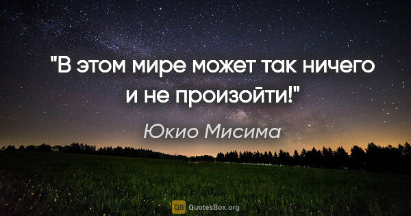 Юкио Мисима цитата: "В этом мире может так ничего и не произойти!"