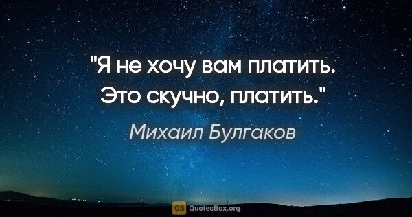 Михаил Булгаков цитата: "Я не хочу вам платить. Это скучно, платить."