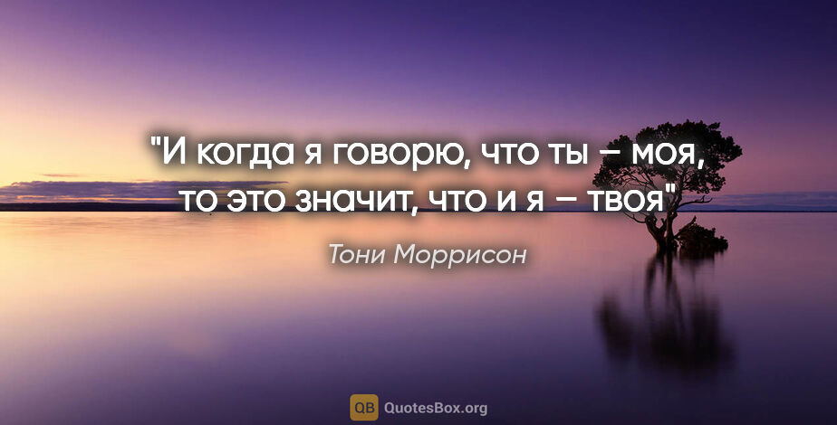 Тони Моррисон цитата: "И когда я говорю, что ты – моя, то это значит, что и я – твоя"