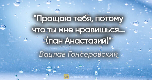 Вацлав Гонсеровский цитата: "Прощаю тебя, потому что ты мне нравишься...

(пан Анастазий)"