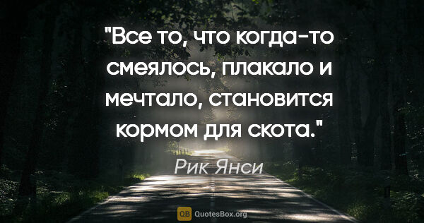 Рик Янси цитата: ""Все то, что когда-то смеялось, плакало и мечтало, становится..."