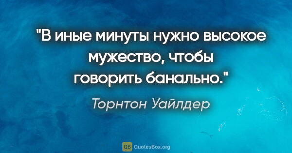 Торнтон Уайлдер цитата: "В иные минуты нужно высокое мужество, чтобы говорить банально."