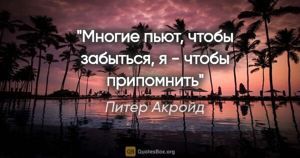 Питер Акройд цитата: "Многие пьют, чтобы забыться, я - чтобы припомнить"