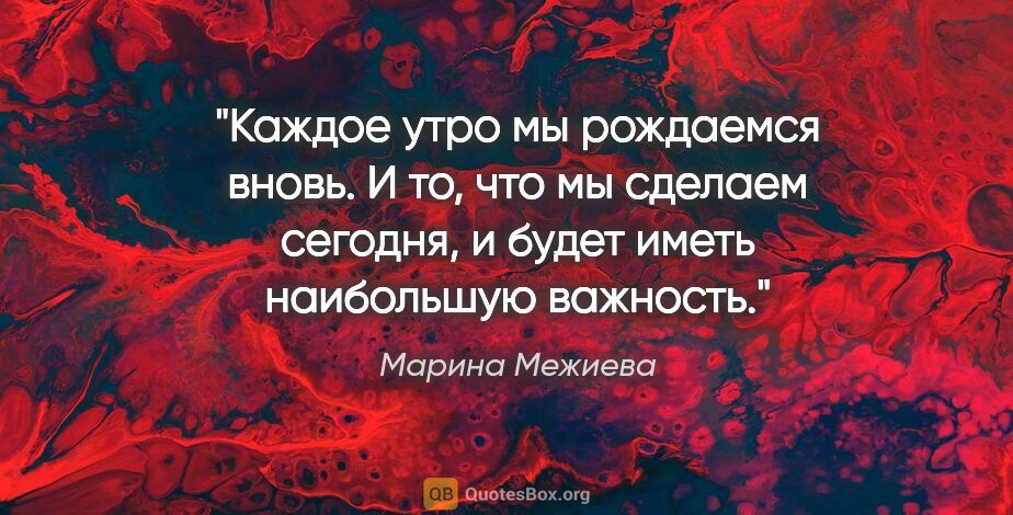Марина Межиева цитата: "Каждое утро мы рождаемся вновь. И то, что мы сделаем сегодня,..."