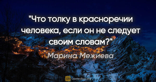 Марина Межиева цитата: "Что толку в красноречии человека, если он не следует своим..."