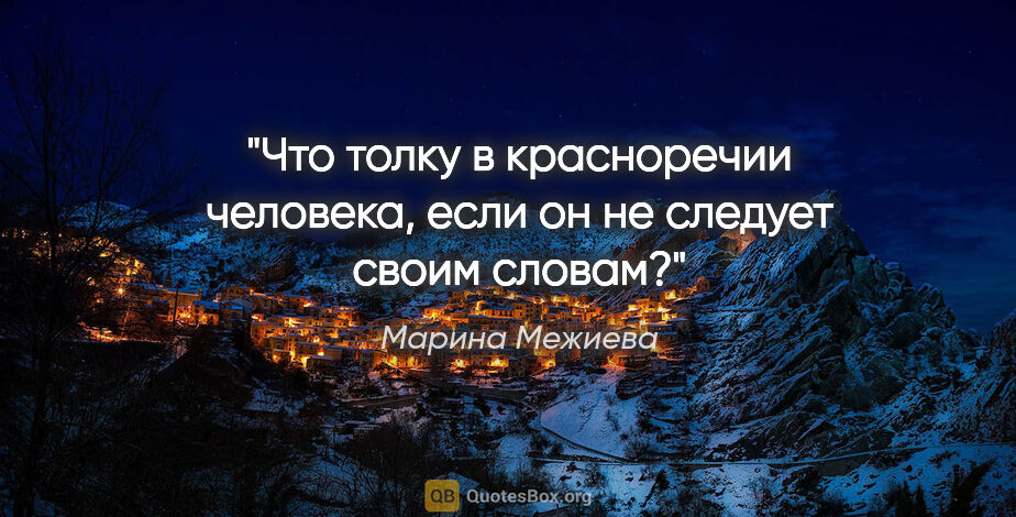 Марина Межиева цитата: "Что толку в красноречии человека, если он не следует своим..."