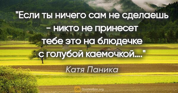 Катя Паника цитата: "«Если ты ничего сам не сделаешь - никто не принесет тебе это..."