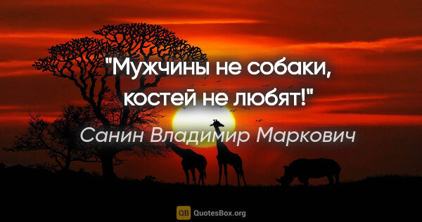 Санин Владимир Маркович цитата: "«Мужчины не собаки, костей не любят!»"