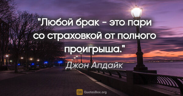 Джон Апдайк цитата: "Любой брак - это пари со страховкой от полного проигрыша."