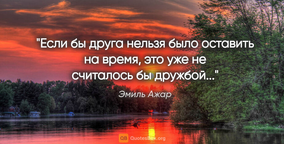 Эмиль Ажар цитата: "Если бы друга нельзя было оставить на время, это уже не..."