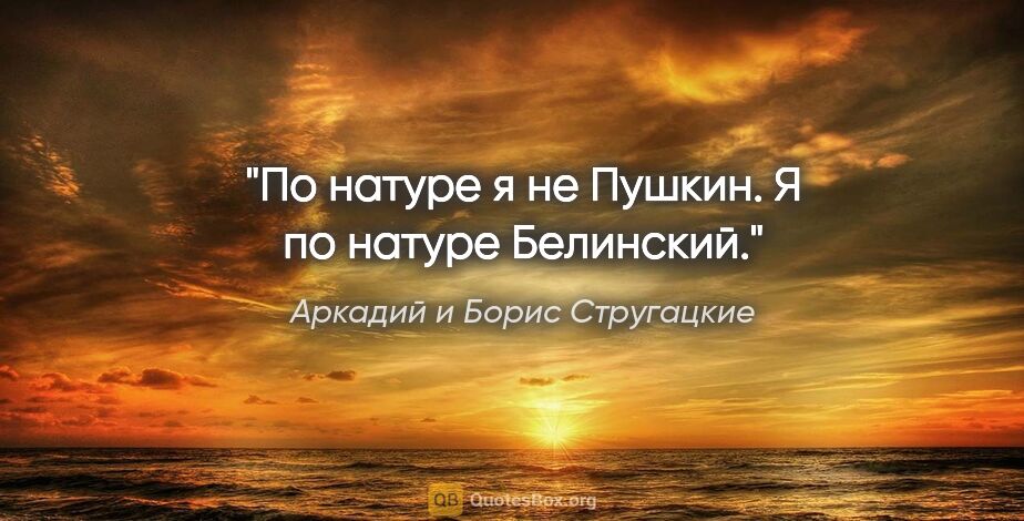 Аркадий и Борис Стругацкие цитата: "По натуре я не Пушкин. Я по натуре Белинский."