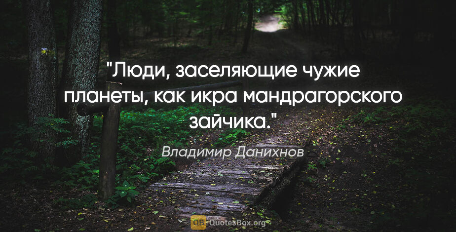 Владимир Данихнов цитата: "Люди, заселяющие чужие планеты, как икра мандрагорского зайчика."