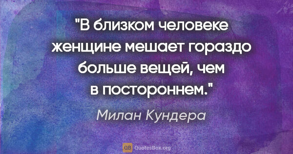 Милан Кундера цитата: ""В близком человеке женщине мешает гораздо больше вещей, чем в..."