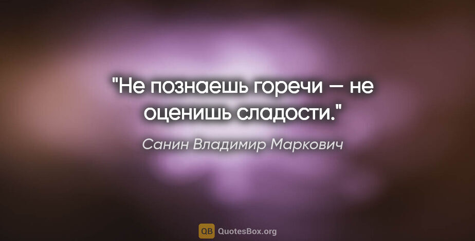 Санин Владимир Маркович цитата: "Не познаешь горечи — не оценишь сладости."