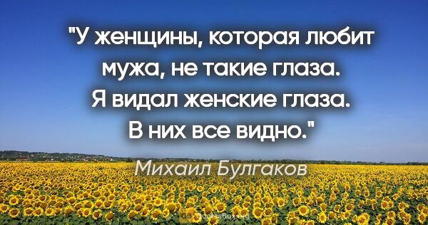 Михаил Булгаков цитата: "У женщины, которая любит мужа, не такие глаза. Я видал женские..."