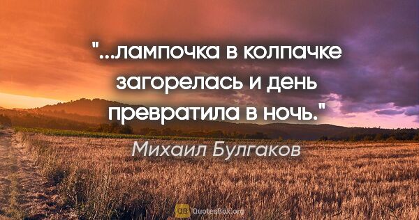 Михаил Булгаков цитата: "...лампочка в колпачке загорелась и день превратила в ночь."