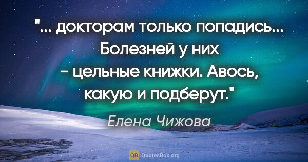 Елена Чижова цитата: "«... докторам только попадись... Болезней у них - цельные..."