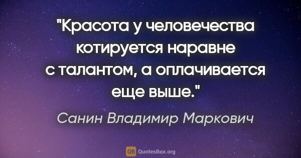 Санин Владимир Маркович цитата: "Красота у человечества котируется наравне с талантом, а..."