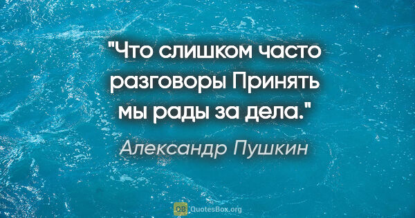 Александр Пушкин цитата: "Что слишком часто разговоры

Принять мы рады за дела."