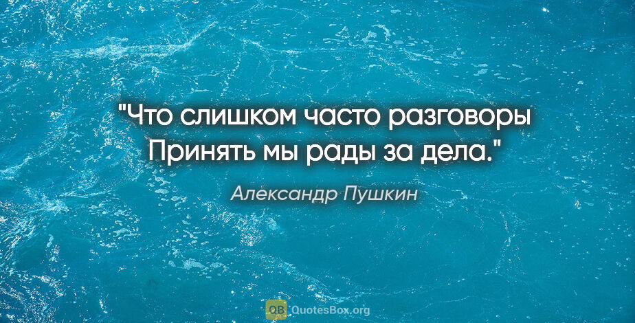 Александр Пушкин цитата: "Что слишком часто разговоры

Принять мы рады за дела."
