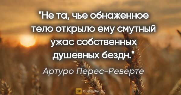 Артуро Перес-Реверте цитата: "Не та, чье обнаженное тело открыло ему смутный ужас..."