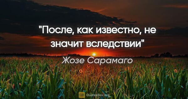 Жозе Сарамаго цитата: ""После", как известно, не значит "вследствии""