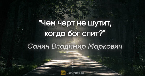 Санин Владимир Маркович цитата: "Чем черт не шутит, когда бог спит?"