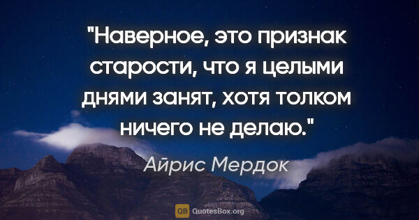 Айрис Мердок цитата: "Наверное, это признак старости, что я целыми днями занят, хотя..."