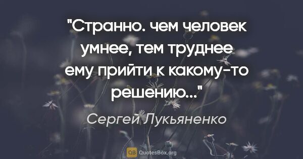 Сергей Лукьяненко цитата: "Странно. чем человек умнее, тем труднее ему прийти к какому-то..."