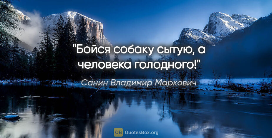 Санин Владимир Маркович цитата: "Бойся собаку сытую, а человека голодного!"