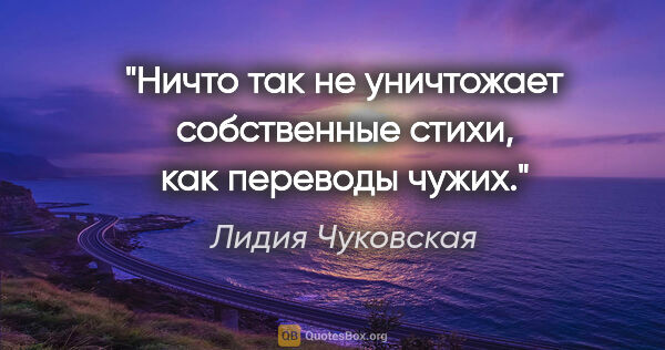 Лидия Чуковская цитата: "Ничто так не уничтожает собственные стихи, как переводы

чужих."