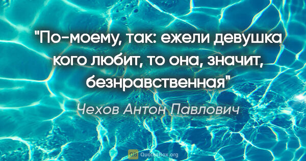 Чехов Антон Павлович цитата: "«По-моему, так: ежели девушка кого любит, то

она, значит,..."